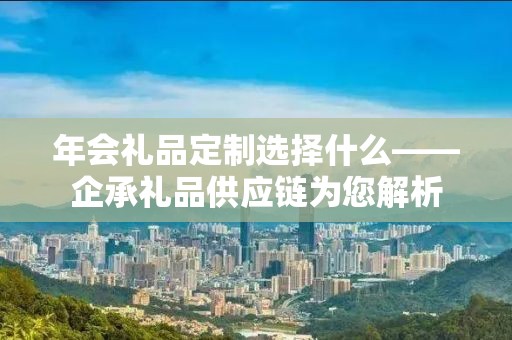 年会礼品定制选择什么——企承礼品供应链为您解析